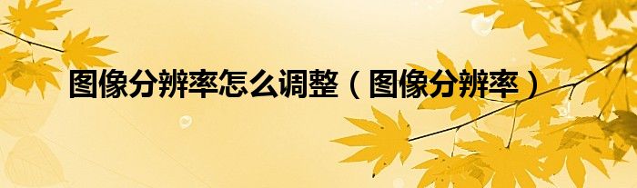 图像分辨率怎么调整（图像分辨率）