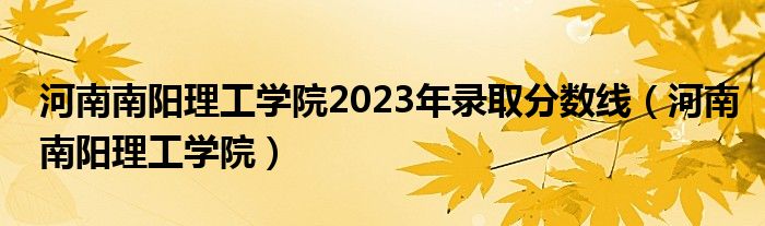 河南南阳理工学院2023年录取分数线（河南南阳理工学院）