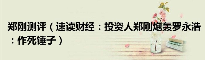 郑刚测评（速读财经：投资人郑刚炮轰罗永浩：作死锤子）