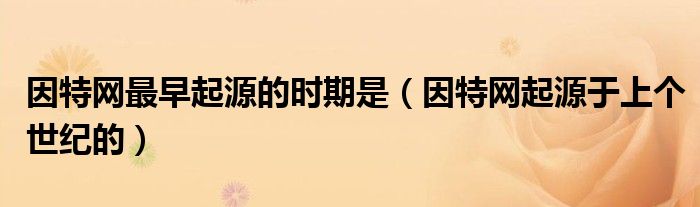 因特网最早起源的时期是（因特网起源于上个世纪的）