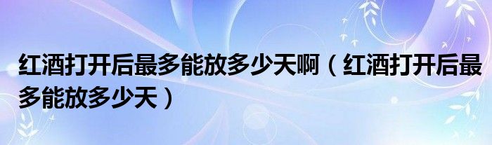 红酒打开后最多能放多少天啊（红酒打开后最多能放多少天）