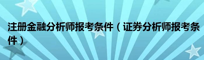 注册金融分析师报考条件（证券分析师报考条件）