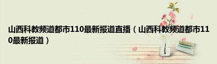 山西科教频道都市110最新报道直播（山西科教频道都市110最新报道）