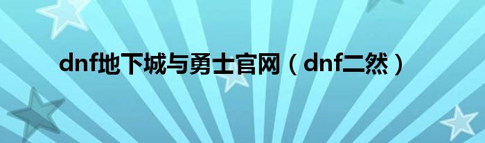 dnf地下城与勇士官网（dnf二然）