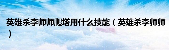 英雄杀李师师爬塔用什么技能（英雄杀李师师）