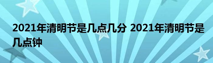 2021年清明节是几点几分 2021年清明节是几点钟