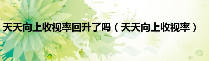天天向上收视率回升了吗（天天向上收视率）