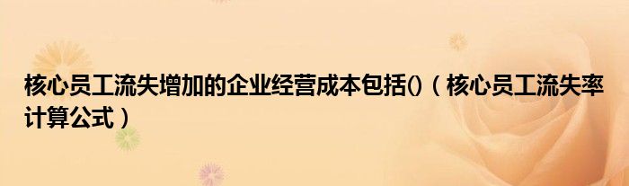核心员工流失增加的企业经营成本包括()（核心员工流失率计算公式）