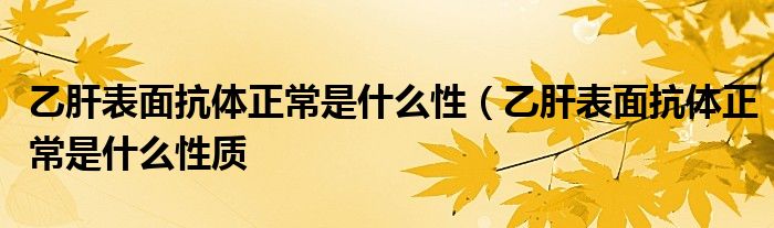 乙肝表面抗体正常是什么性（乙肝表面抗体正常是什么性质