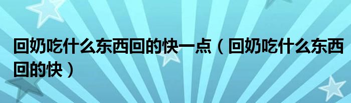 回奶吃什么东西回的快一点（回奶吃什么东西回的快）