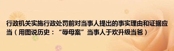 行政机关实施行政处罚前对当事人提出的事实理由和证据应当（用图说历史：“辱母案”当事人于欢升级当爸）