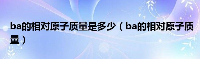 ba的相对原子质量是多少（ba的相对原子质量）