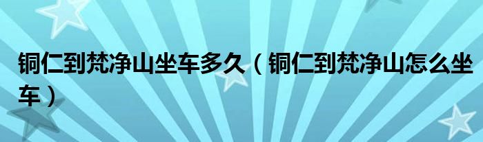 铜仁到梵净山坐车多久（铜仁到梵净山怎么坐车）