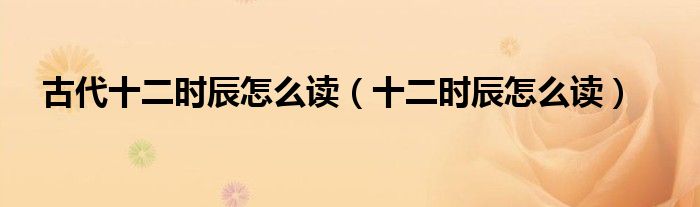 古代十二时辰怎么读（十二时辰怎么读）