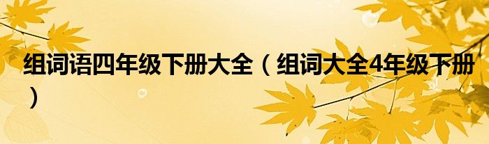 组词语四年级下册大全（组词大全4年级下册）