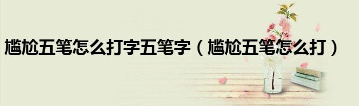 尴尬五笔怎么打字五笔字（尴尬五笔怎么打）