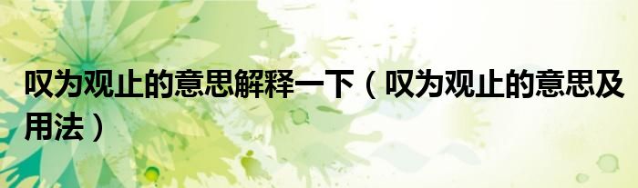 叹为观止的意思解释一下（叹为观止的意思及用法）