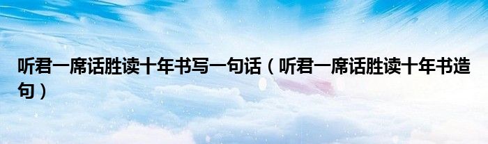 听君一席话胜读十年书写一句话（听君一席话胜读十年书造句）