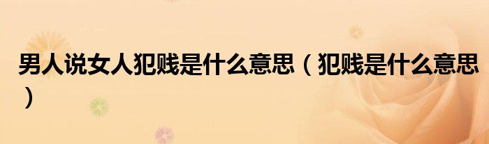 男人说女人犯贱是什么意思（犯贱是什么意思）