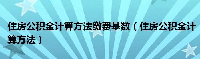 住房公积金计算方法缴费基数（住房公积金计算方法）