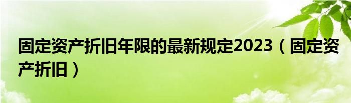 固定资产折旧年限的最新规定2023（固定资产折旧）