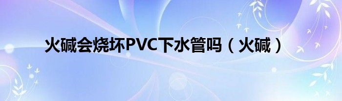 火碱会烧坏PVC下水管吗（火碱）