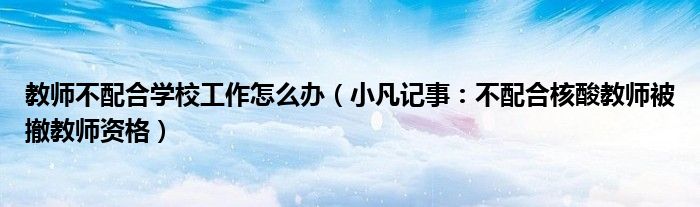 教师不配合学校工作怎么办（小凡记事：不配合核酸教师被撤教师资格）