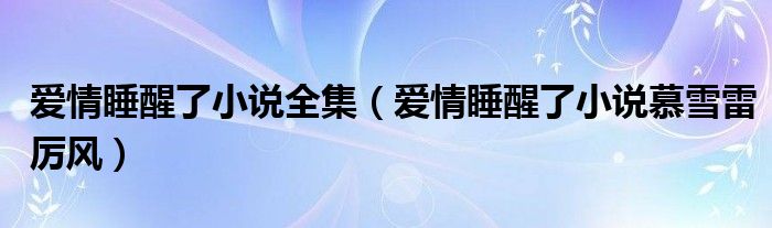 爱情睡醒了小说全集（爱情睡醒了小说慕雪雷厉风）