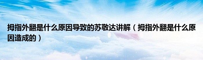 拇指外翻是什么原因导致的苏敬达讲解（拇指外翻是什么原因造成的）