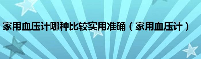 家用血压计哪种比较实用准确（家用血压计）