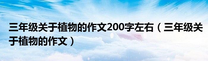 三年级关于植物的作文200字左右（三年级关于植物的作文）