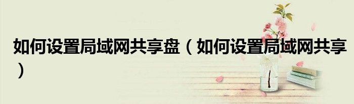 如何设置局域网共享盘（如何设置局域网共享）