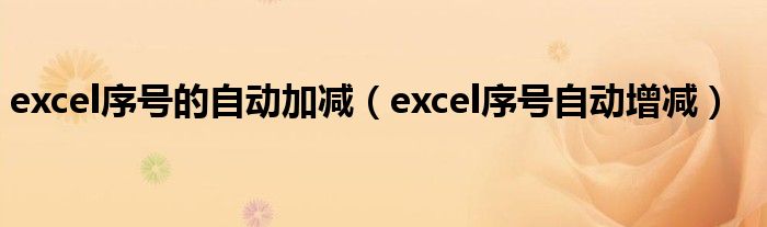 excel序号的自动加减（excel序号自动增减）