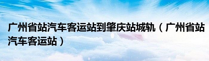 广州省站汽车客运站到肇庆站城轨（广州省站汽车客运站）
