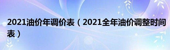 2021油价年调价表（2021全年油价调整时间表）
