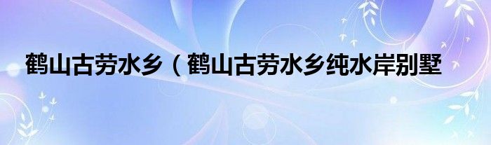 鹤山古劳水乡（鹤山古劳水乡纯水岸别墅