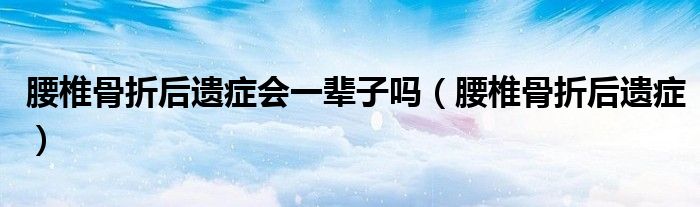 腰椎骨折后遗症会一辈子吗（腰椎骨折后遗症）