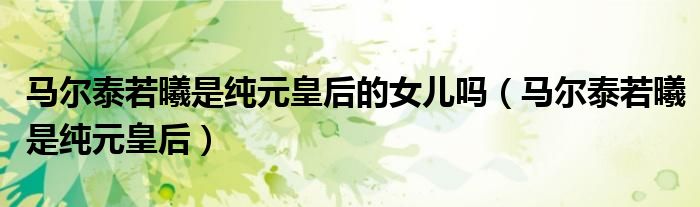 马尔泰若曦是纯元皇后的女儿吗（马尔泰若曦是纯元皇后）
