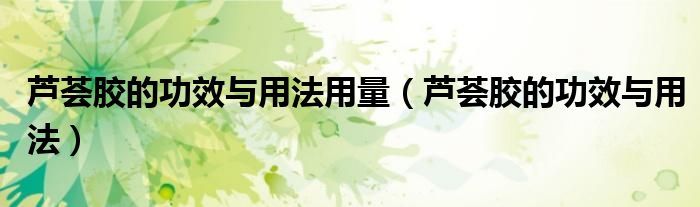 芦荟胶的功效与用法用量（芦荟胶的功效与用法）