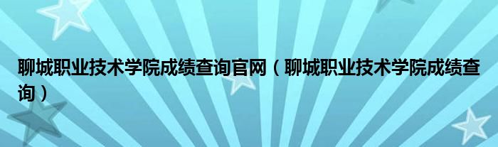 聊城职业技术学院成绩查询官网（聊城职业技术学院成绩查询）
