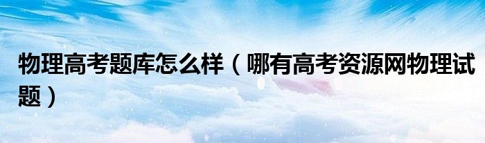 物理高考题库怎么样（哪有高考资源网物理试题）