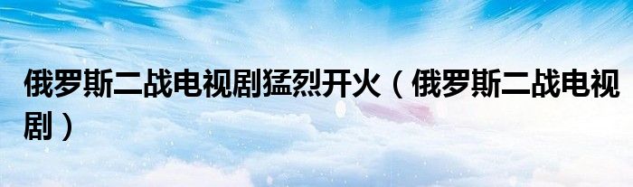 俄罗斯二战电视剧猛烈开火（俄罗斯二战电视剧）