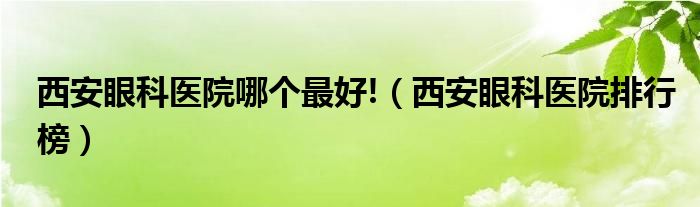 西安眼科医院哪个最好!（西安眼科医院排行榜）