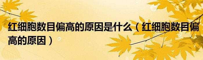 红细胞数目偏高的原因是什么（红细胞数目偏高的原因）