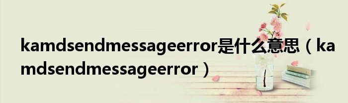 kamdsendmessageerror是什么意思（kamdsendmessageerror）