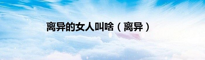 离异的女人叫啥（离异）