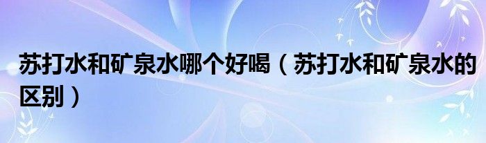 苏打水和矿泉水哪个好喝（苏打水和矿泉水的区别）