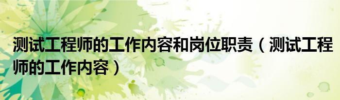 测试工程师的工作内容和岗位职责（测试工程师的工作内容）