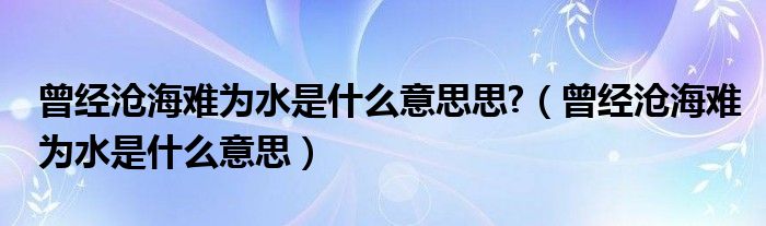 曾经沧海难为水是什么意思思?（曾经沧海难为水是什么意思）