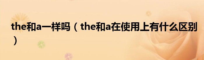 the和a一样吗（the和a在使用上有什么区别）
